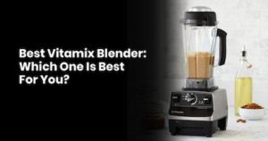 Best Vitamix Blender Which One Is Best For You